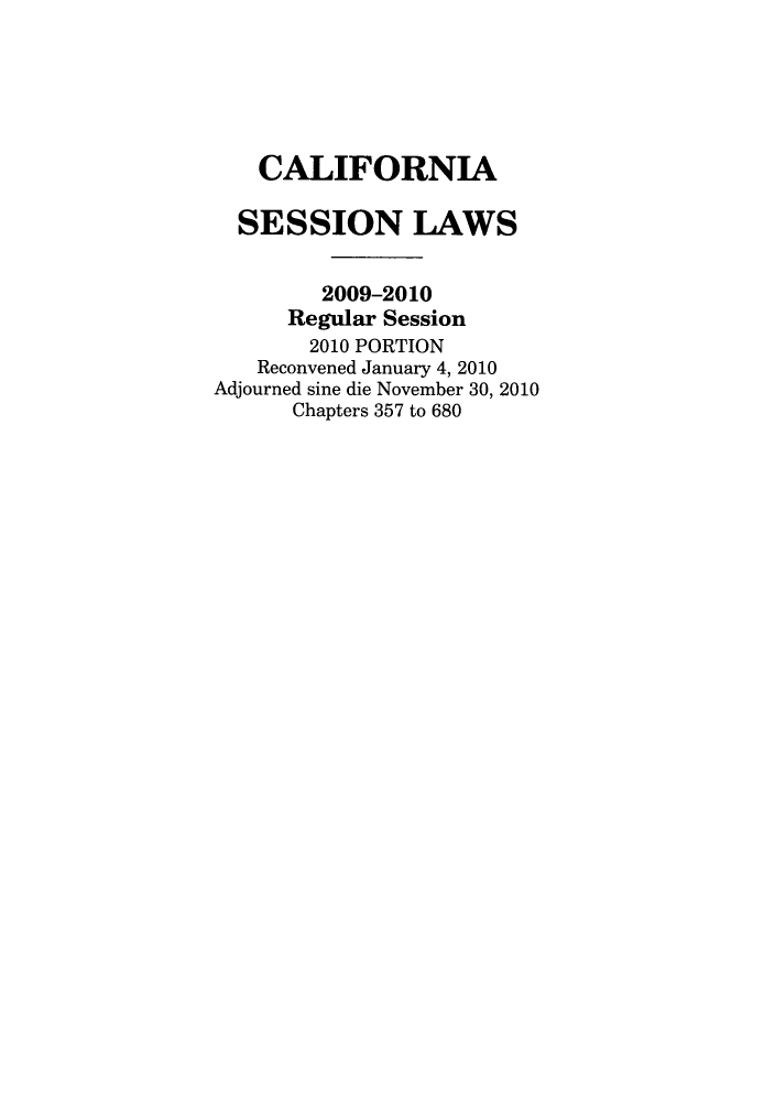 handle is hein.ssl/ssca0305 and id is 1 raw text is: CALIFORNIA
SESSION LAWS
2009-2010
Regular Session
2010 PORTION
Reconvened January 4, 2010
Adjourned sine die November 30, 2010
Chapters 357 to 680


