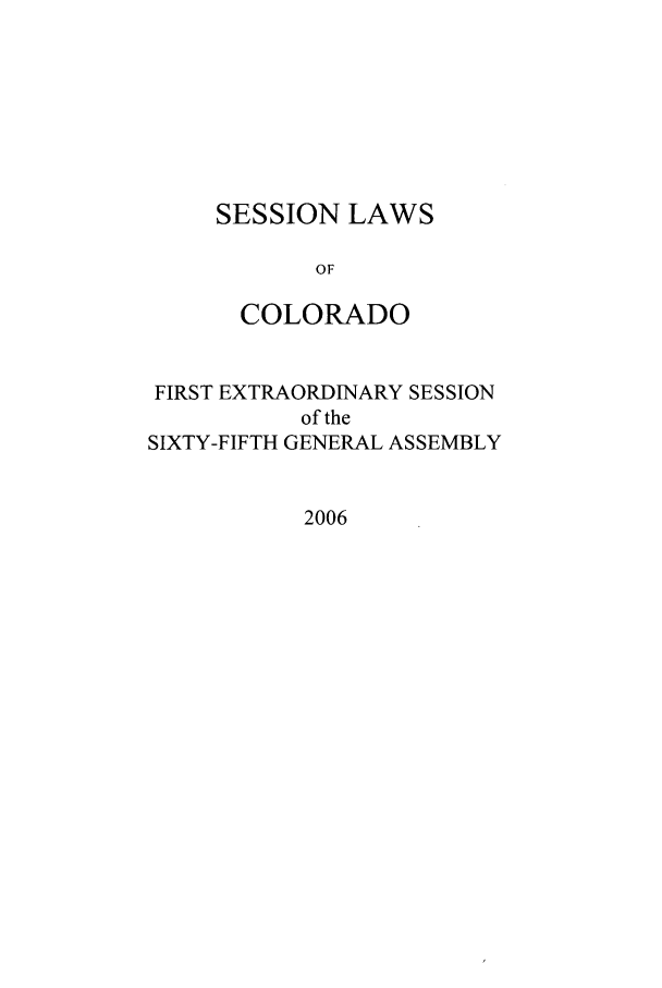 handle is hein.ssl/ssco0029 and id is 1 raw text is: SESSION LAWS
OF
COLORADO
FIRST EXTRAORDINARY SESSION
of the
SIXTY-FIFTH GENERAL ASSEMBLY
2006


