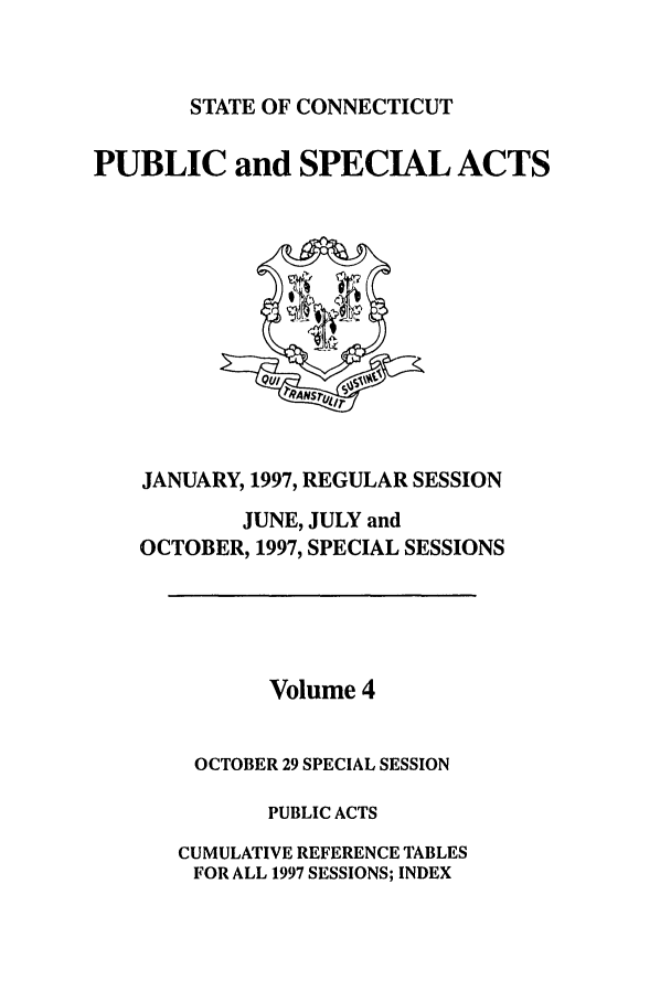 handle is hein.ssl/ssct0034 and id is 1 raw text is: STATE OF CONNECTICUT

PUBLIC and SPECIAL ACTS

JANUARY, 1997, REGULAR SESSION
JUNE, JULY and
OCTOBER, 1997, SPECIAL SESSIONS

Volume 4
OCTOBER 29 SPECIAL SESSION
PUBLIC ACTS
CUMULATIVE REFERENCE TABLES
FOR ALL 1997 SESSIONS; INDEX


