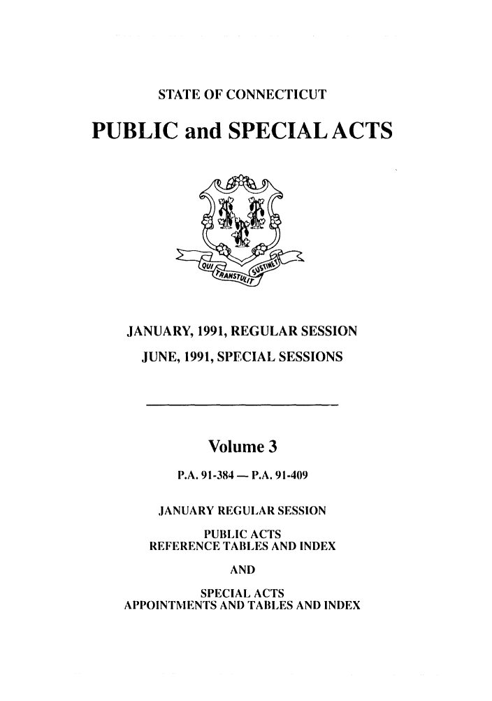 handle is hein.ssl/ssct0051 and id is 1 raw text is: STATE OF CONNECTICUT

PUBLIC and SPECIAL ACTS

JANUARY, 1991, REGULAR SESSION
JUNE, 1991, SPECIAL SESSIONS
Volume 3
P.A. 91-384 - P.A. 91-409
,JANUARY REGULAR SESSION
PUBLIC ACTS
REFERENCE TABLES AND INDEX
AND
SPECIAL ACTS
APPOINTMENTS AND TABLES AND INDEX


