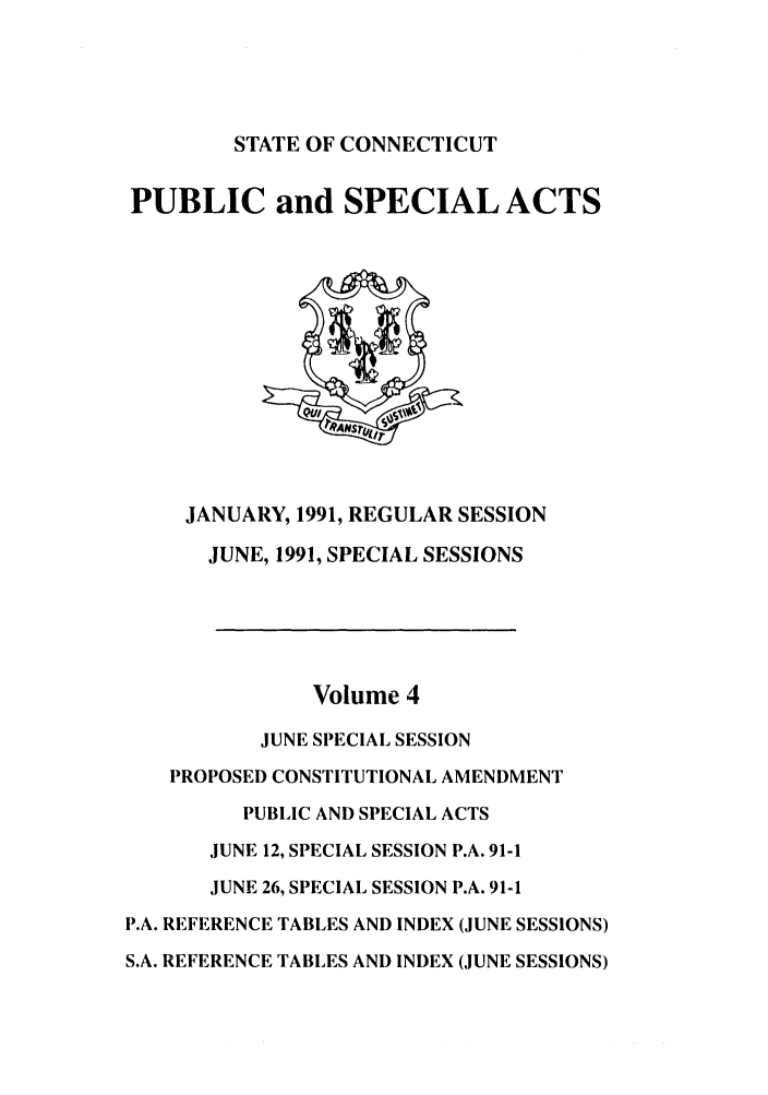handle is hein.ssl/ssct0052 and id is 1 raw text is: STATE OF CONNECTICUT

PUBLIC and SPECIAL ACTS

JANUARY, 1991, REGULAR SESSION
JUNE, 1991, SPECIAL SESSIONS
Volume 4
JUNE SPECIAL SESSION
PROPOSED CONSTITUTIONAL AMENDMENT
PUBLIC AND SPECIAL ACTS
JUNE 12, SPECIAL SESSION P.A. 91-1
JUNE 26, SPECIAL SESSION P.A. 91-1
P.A. REFERENCE TABLES AND INDEX (JUNE SESSIONS)
S.A. REFERENCE TABLES AND INDEX (JUNE SESSIONS)


