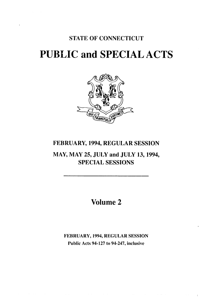 handle is hein.ssl/ssct0062 and id is 1 raw text is: STATE OF CONNECTICUT

PUBLIC and SPECIAL ACTS

FEBRUARY, 1994, REGULAR SESSION
MAY, MAY 25, JULY and JULY 13, 1994,
SPECIAL SESSIONS

Volume 2
FEBRUARY, 1994, REGULAR SESSION
Public Acts 94-127 to 94-247, inclusive


