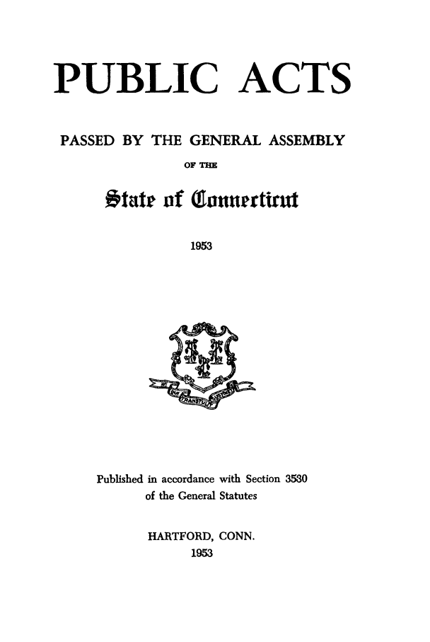 handle is hein.ssl/ssct0098 and id is 1 raw text is: PUBLIC ACTS
PASSED BY THE GENERAL ASSEMBLY
OF THE
otate of ToIuerntrut
1953

Published in accordance with Section 3530
of the General Statutes
HARTFORD, CONN.
1953


