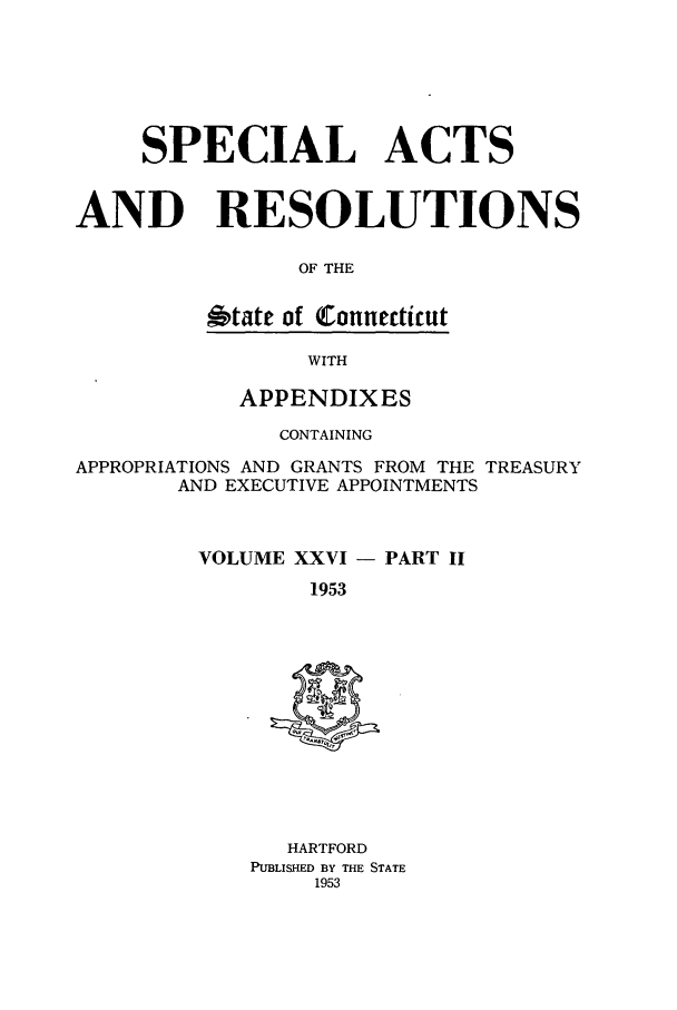 handle is hein.ssl/ssct0099 and id is 1 raw text is: SPECIAL ACTS
AND RESOLUTIONS
OF THE
6tate of (Connecticut

WITH

APPENDIXES
CONTAINING
APPROPRIATIONS AND GRANTS FROM THE TREASURY
AND EXECUTIVE APPOINTMENTS
VOLUME XXVI - PART II
1953

HARTFORD
PUBLISHED BY THE STATE
1953


