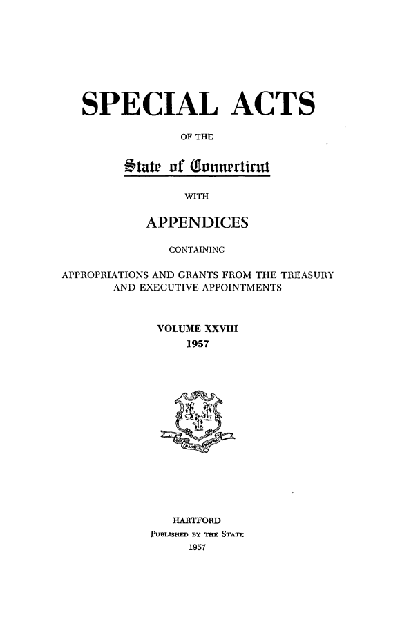 handle is hein.ssl/ssct0103 and id is 1 raw text is: SPECIAL ACTS
OF THE
tate of Tonneatirut

WITH

APPENDICES
CONTAINING
APPROPRIATIONS AND GRANTS FROM THE TREASURY
AND EXECUTIVE APPOINTMENTS
VOLUME XXVIII
1957

HARTFORD
PUBLISHED BY THE STATE
1957


