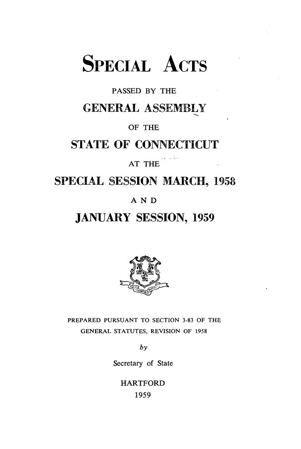 handle is hein.ssl/ssct0105 and id is 1 raw text is: SPECIAL ACTS
PASSED BY THE
GENERAL ASSEMBLY
OF THE
STATE OF CONNECTICUT
AT THE
SPECIAL SESSION MARCH, 1958
AND
JANUARY SESSION, 1959

PREPARED PURSUANT TO SECTION 3-83 OF THE
GENERAL STATUTES, REVISION OF 1958
by
Secretary of State

HARTFORD
1959


