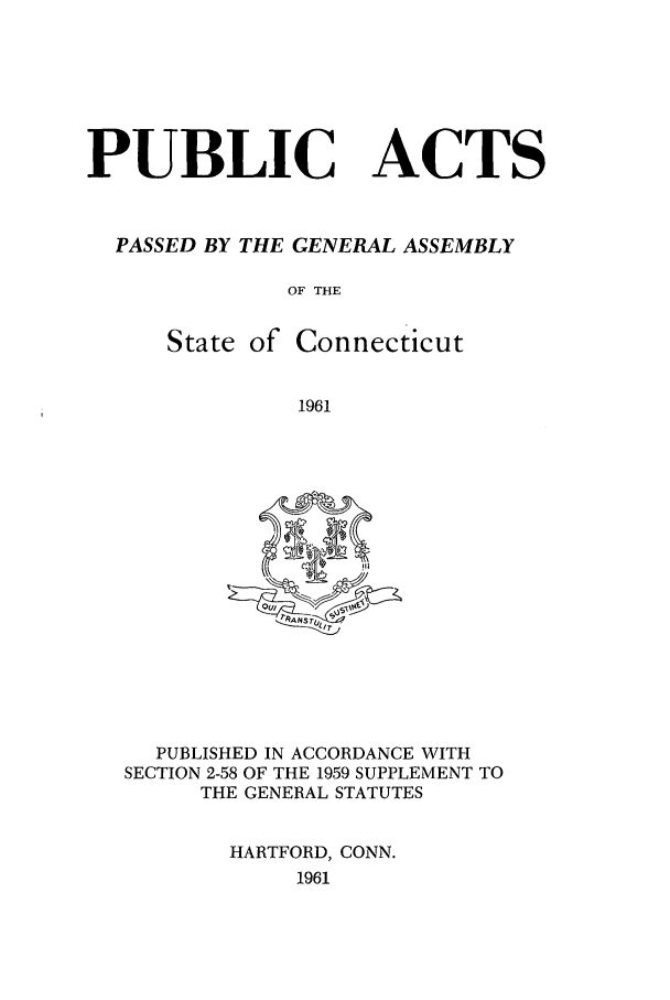 handle is hein.ssl/ssct0106 and id is 1 raw text is: PUBLIC ACTS
PASSED BY THE GENERAL ASSEMBLY
OF THE
State of Connecticut
1961

PUBLISHED IN ACCORDANCE WITH
SECTION 2-58 OF THE 1959 SUPPLEMENT TO
THE GENERAL STATUTES
HARTFORD, CONN.
1961


