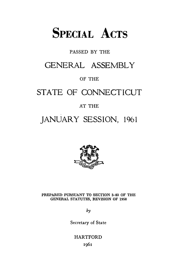 handle is hein.ssl/ssct0107 and id is 1 raw text is: SPECIAL ACTS
PASSED BY THE

GENERAL

ASSEMBLY

OF THE

STATE OF CONNECTICUT
AT THE

JANUARY

SESSION,

PREPARED PURSUANT TO SECTION 3-83 OF THE
GENERAL STATUTES, REVISION OF 1958
by
Secretary of State

HARTFORD
196i

1961


