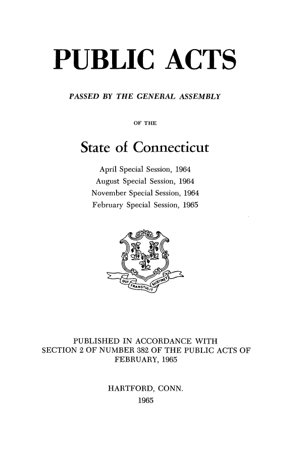 handle is hein.ssl/ssct0110 and id is 1 raw text is: PUBLIC ACTS
PASSED BY THE GENERAL ASSEMBLY
OF THE
State of Connecticut

April Special Session, 1964
August Special Session, 1964
November Special Session, 1964
February Special Session, 1965

PUBLISHED IN ACCORDANCE WITH
SECTION 2 OF NUMBER 382 OF THE PUBLIC ACTS OF
FEBRUARY, 1965
HARTFORD, CONN.
1965


