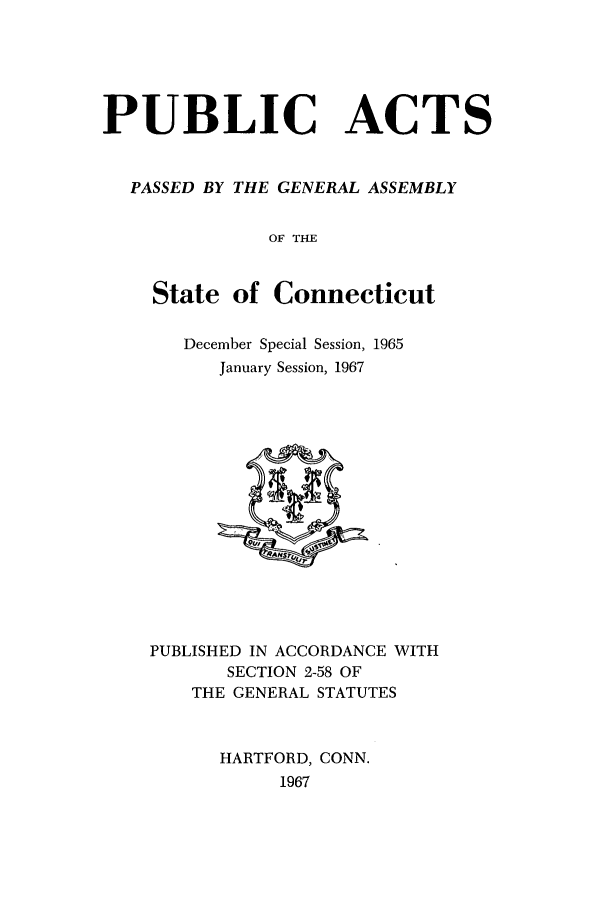 handle is hein.ssl/ssct0112 and id is 1 raw text is: PUBLIC ACTS
PASSED BY THE GENERAL ASSEMBLY
OF THE
State of Connecticut

December Special Session, 1965
January Session, 1967

PUBLISHED IN ACCORDANCE WITH
SECTION 2-58 OF
THE GENERAL STATUTES
HARTFORD, CONN.
1967



