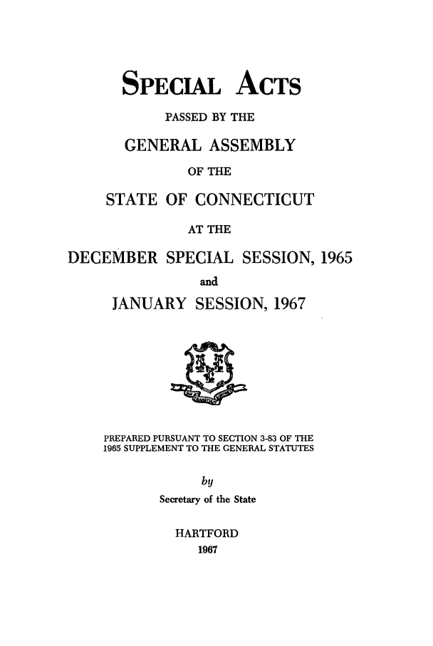 handle is hein.ssl/ssct0113 and id is 1 raw text is: SPECIAL ACTS
PASSED BY THE
GENERAL ASSEMBLY
OF THE
STATE OF CONNECTICUT
AT THE

DECEMBER SPECIAL SESSION, 1965
and

JANUARY

SESSION, 1967

PREPARED PURSUANT TO SECTION 3-83 OF THE
1965 SUPPLEMENT TO THE GENERAL STATUTES
by
Secretary of the State

HARTFORD
1967


