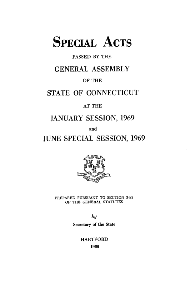 handle is hein.ssl/ssct0115 and id is 1 raw text is: SPECIAL ACTS
PASSED BY THE
GENERAL ASSEMBLY
OF THE
STATE OF CONNECTICUT
AT THE
JANUARY SESSION, 1969
and
JUNE SPECIAL SESSION, 1969

PREPARED PURSUANT TO SECTION 3-83
OF THE GENERAL STATUTES
by
Secretary of the State

HARTFORD
1969


