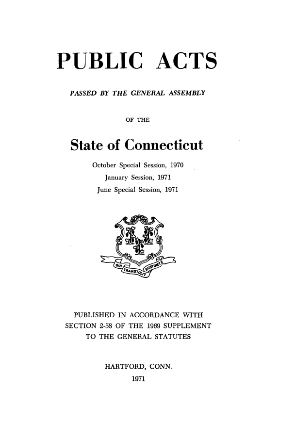 handle is hein.ssl/ssct0116 and id is 1 raw text is: PUBLIC ACTS
PASSED BY THE GENERAL ASSEMBLY
OF THE
State of Connecticut
October Special Session, 1970
January Session, 1971
June Special Session, 1971
PUBLISHED IN ACCORDANCE WITH
SECTION 2-58 OF THE 1969 SUPPLEMENT
TO THE GENERAL STATUTES
HARTFORD, CONN.
1971


