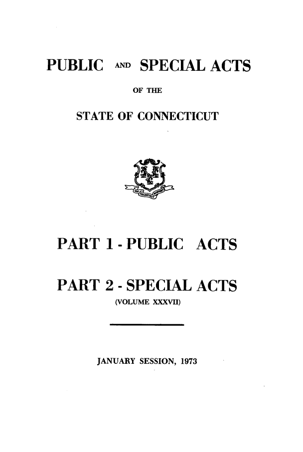 handle is hein.ssl/ssct0122 and id is 1 raw text is: PUBLIC AND SPECIAL ACTS

OF THE
STATE OF CONNECTICUT

PART 1 - PUBLIC ACTS

PART 2

- SPECIAL ACTS
(VOLUME XXXVII)

JANUARY SESSION, 1973


