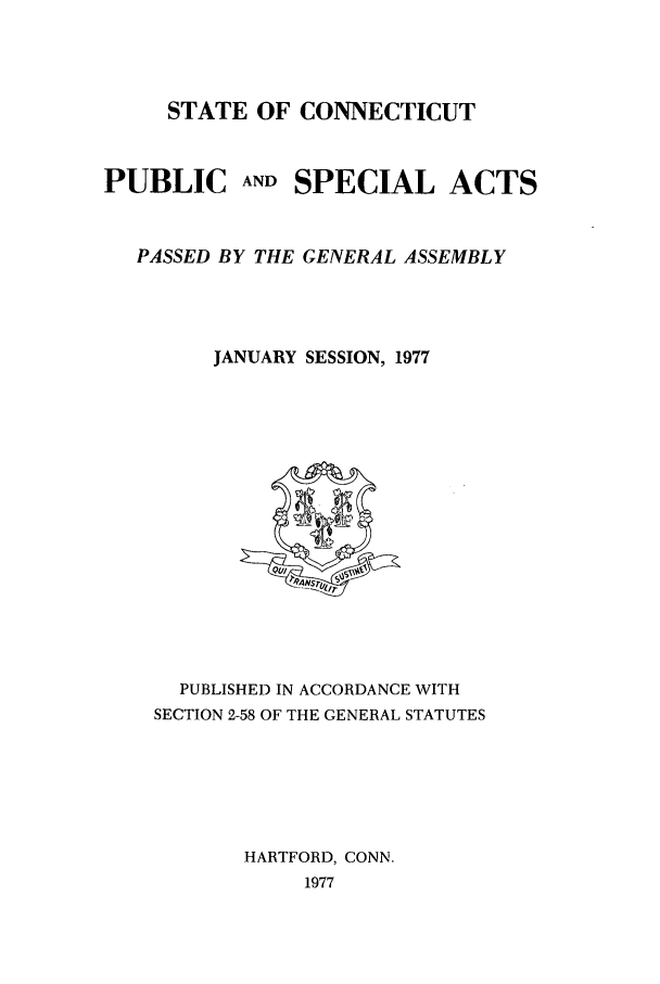 handle is hein.ssl/ssct0130 and id is 1 raw text is: STATE OF CONNECTICUT
PUBLIC AND SPECIAL ACTS
PASSED BY THE GENERAL ASSEMBLY
JANUARY SESSION, 1977

PUBLISHED IN ACCORDANCE WITH
SECTION 2-58 OF THE GENERAL STATUTES
HARTFORD, CONN.
1977


