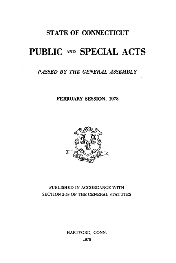 handle is hein.ssl/ssct0133 and id is 1 raw text is: STATE OF CONNECTICUT
PUBLIC AND SPECIAL ACTS
PASSED BY THE GENERAL ASSEMBLY
FEBRUARY SESSION, 1978

PUBLISHED IN ACCORDANCE WITH
SECTION 2-58 OF THE GENERAL STATUTES
HARTFORD, CONN.
1978


