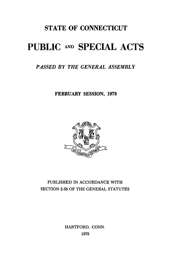 handle is hein.ssl/ssct0134 and id is 1 raw text is: STATE OF CONNECTICUT
PUBLIC AND SPECIAL ACTS
PASSED BY THE GENERAL ASSEMBLY
FEBRUARY SESSION, 1978

PUBLISHED IN ACCORDANCE WITH
SECTION 2-58 OF THE GENERAL STATUTES
HARTFORD, CONN.
1978


