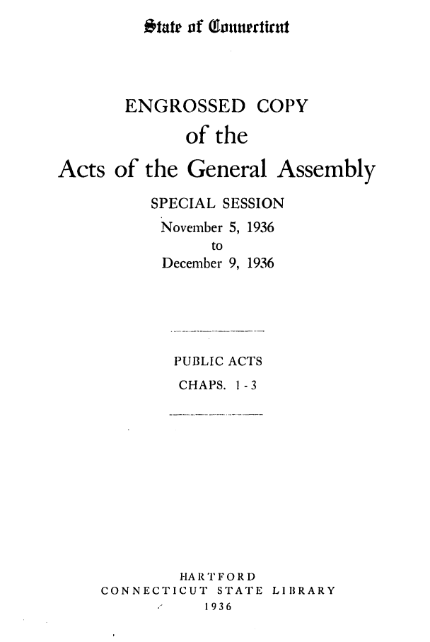 handle is hein.ssl/ssct0173 and id is 1 raw text is: ENGROSSED

COPY

of the
Acts of the General Assembly
SPECIAL SESSION
November 5, 1936
to
December 9, 1936

PUBLIC ACTS
CHAPS. 1-3

HA R T F 0 R D
CONNECTICUT STATE LIBRARY
1936

Otate of  tonrtirnt


