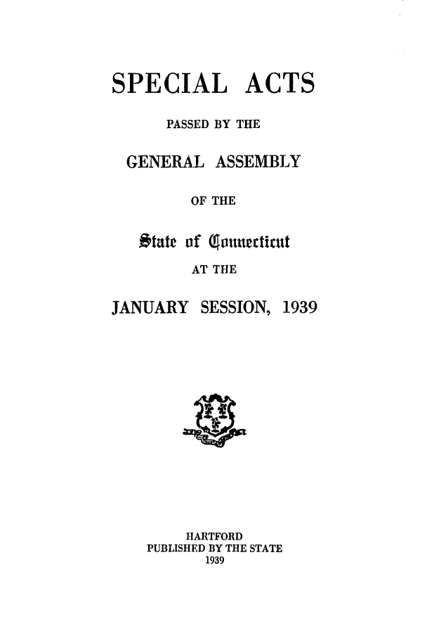 handle is hein.ssl/ssct0176 and id is 1 raw text is: SPECIAL ACTS
PASSED BY THE

GENERAL

ASSEMBLY

OF THE
o tate lf Cmte:ticut
AT THE

JANUARY

SESSION,

HARTFORD
PUBLISHED BY THE STATE
1939

1939



