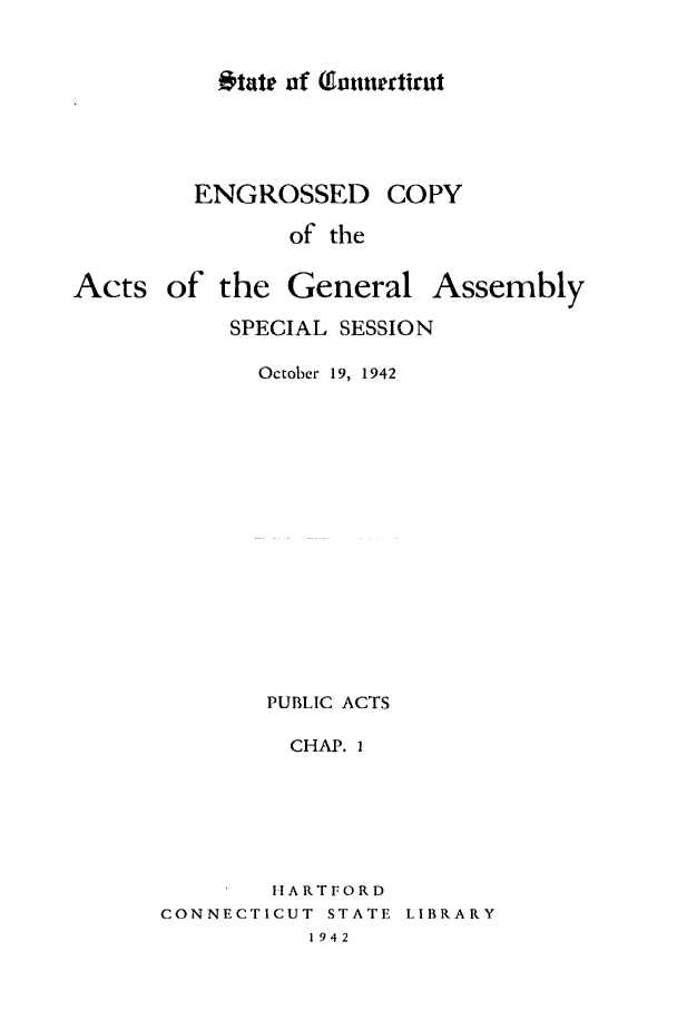 handle is hein.ssl/ssct0179 and id is 1 raw text is: *'tutr of (funnertirut

ENGROSSED
of the

Acts of the

General

Assembly

SPECIAL SESSION
October 19, 1942
PUBLIC ACTS
CHAP. I
HARTFORD
CONNECTICUT STATE LIBRARY
1942

COPY


