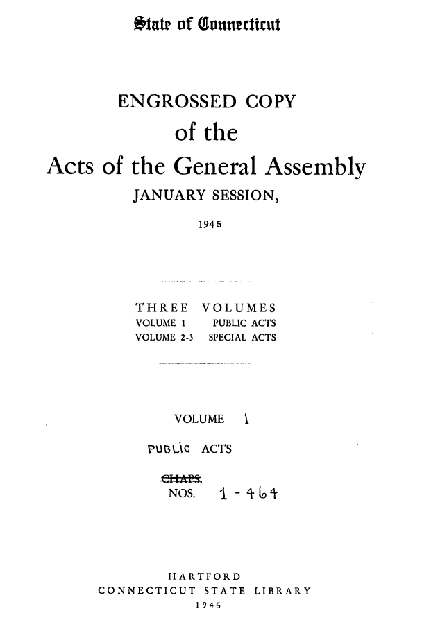 handle is hein.ssl/ssct0183 and id is 1 raw text is: ENGROSSED COPY
of the
Acts of the General Assembly
JANUARY SESSION,
1945

THREE
VOLUME 1
VOLUME 2-3

VOLUMES
PUBLIC ACTS
SPECIAL ACTS

VOLUME
PU13C'C ACTS

NOS.

I  - 16

HARTFORD
CONNECTICUT STATE LIBRARY
1945

Otatr of (funnettitut


