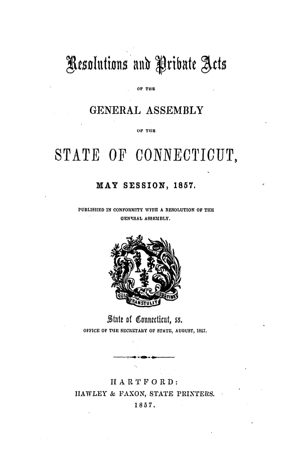 handle is hein.ssl/ssct0209 and id is 1 raw text is: OF TII
GENERAL ASSEMBLY
OF THE
STATE OF CONNECTICUT,
MAY SESSION, 1857.
PUBLIIED IN CONFORMITY wlTfl A RESOLUTION OF THE
GENPRAL ASSEMBLY,

OFFICE OF TIE SECIETARY 01? STATE, AUGUST, 1867.
HARTFORD:
HAWLEY & FAXON, STATE PRINTERS.
1857.


