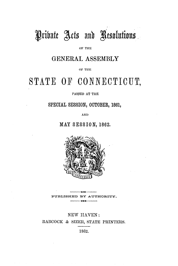 handle is hein.ssl/ssct0219 and id is 1 raw text is: OF TiE
GENERAL ASSEMBLY
OF TIE
STATE OF CONNECTICUT,
PASSED AT TIE
SPECIAL SESSION, OCTOBER, 1861,
AND
MAY SESSION, 1862,

ImU33L74SX-IMI :8W &UrTlO1nlrTY.
NEW HAVEN:
BABCOCK & SIZER, STATE PRINTERS.
1862.



