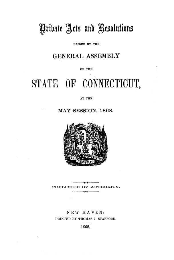 handle is hein.ssl/ssct0238 and id is 1 raw text is: Mribate cts anb aczonntinnn
PASSED BY THE
GENERAL ASSEMBLY
OF THE
STAT2 OF CONNECTICUT,
AT TIlE

MAY SESSION, 1868.

PUBLISHED :BY AUTHORITY.
NEW HAVEN:
PIINTED BY TIIOM0AS J. STAFFORD,
1S68.


