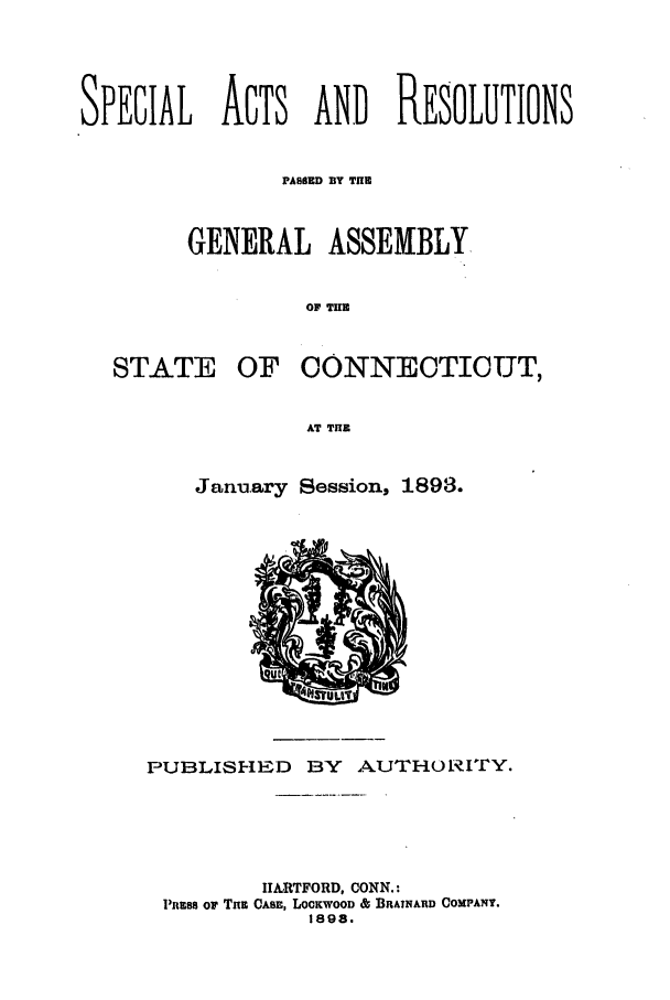handle is hein.ssl/ssct0279 and id is 1 raw text is: SPECIAL ACTS AND RESOLUTIONS
PASSED BY THE
GENERAL ASSEMBLY.
OF m

STATE

OF CONNECTICUT,

AT TuE
January Session, 1893.

PUBLISI-IED      BY   AUTHORITY.
HARTFORD, CONN.:
I'ms or Tun CASE, LocKwooD & BATNARD COMPANY.
1898.


