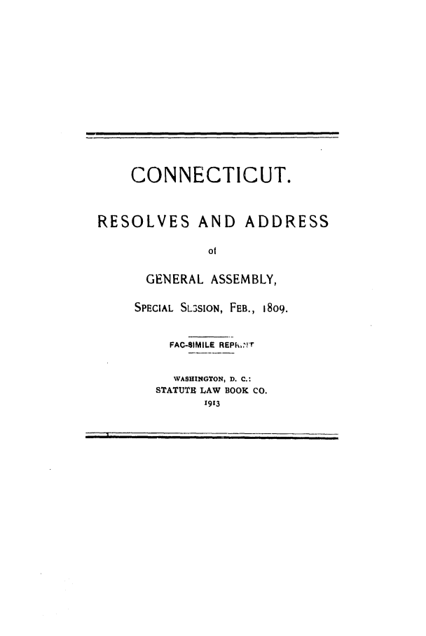 handle is hein.ssl/ssct0368 and id is 1 raw text is: CONNECTICUT.
RESOLVES AND ADDRESS
ot
GENERAL ASSEMBLY,

SPECIAL SL3SION, FEB., 1809.
FAC-81MILE REPkh,'.!T
WASHINGTON, D. C.:
STATUTE LAW BOOK CO.
1913

I


