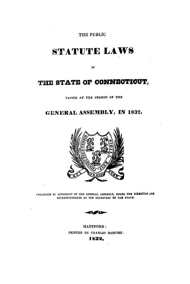 handle is hein.ssl/ssct0404 and id is 1 raw text is: THE PUBLIC
STATUTE LAWS
OF
THE STATE O1 OONNEOTZOUT,
rAQSED AT THE SESSION OF THE
GENERAL ASSEMBLY, IN 1832.
11BLISH1ED BY' AUTHORITY OF TIE GENERAL ASSEMBLY, UNDER THA DmmorAN Itb
OUVERINTENDANCE OF THE SECRETARY OF THR STATI,
IARTFORD :
PRINTED BY- CIIARLES DADCOOK.
18321


