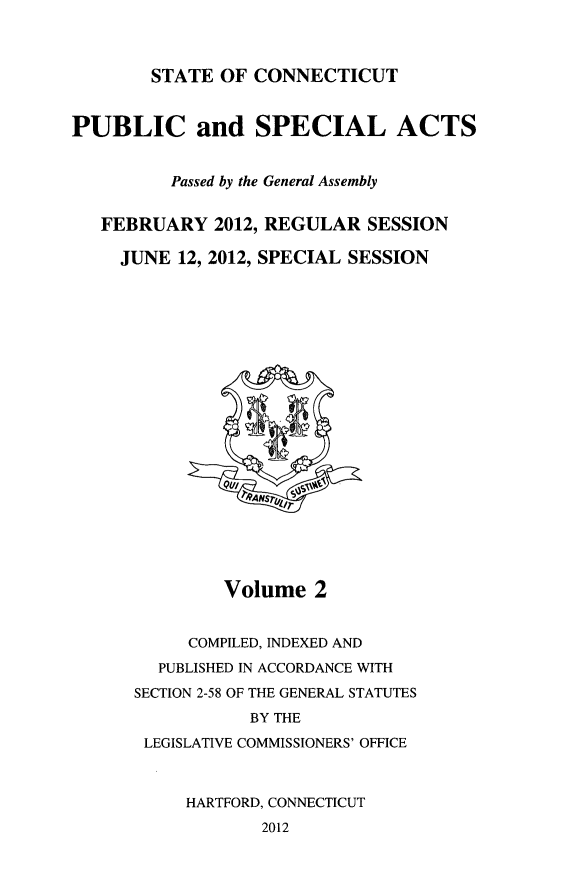 handle is hein.ssl/ssct0454 and id is 1 raw text is: STATE OF CONNECTICUT

PUBLIC and SPECIAL ACTS
Passed by the General Assembly
FEBRUARY 2012, REGULAR SESSION
JUNE 12, 2012, SPECIAL SESSION

Volume 2
COMPILED, INDEXED AND
PUBLISHED IN ACCORDANCE WITH
SECTION 2-58 OF THE GENERAL STATUTES
BY THE
LEGISLATIVE COMMISSIONERS' OFFICE
HARTFORD, CONNECTICUT
2012


