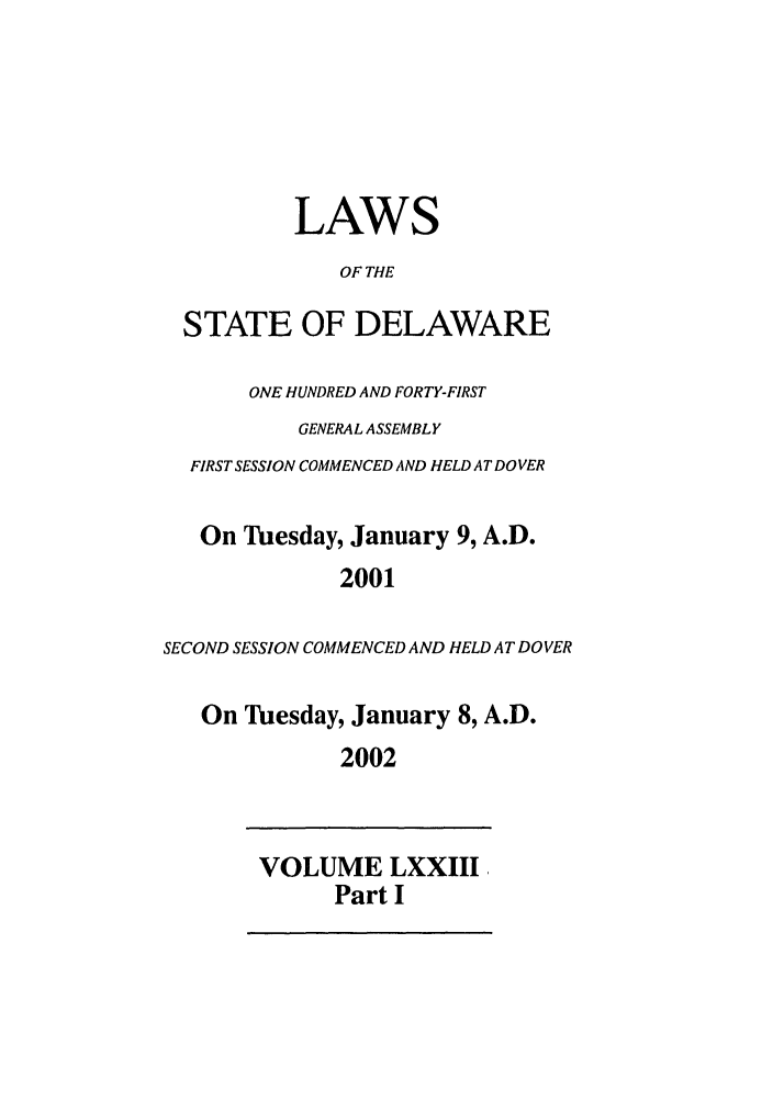 handle is hein.ssl/ssde0003 and id is 1 raw text is: LAWS
OF THE
STATE OF DELAWARE
ONE HUNDRED AND FORTY-FIRST
GENERAL ASSEMBLY
FIRST SESSION COMMENCED AND HELD AT DOVER
On Tuesday, January 9, A.D.
2001
SECOND SESSION COMMENCED AND HELD AT DOVER
On lbesday, January 8, A.D.
2002

VOLUME LXXIII
Part I


