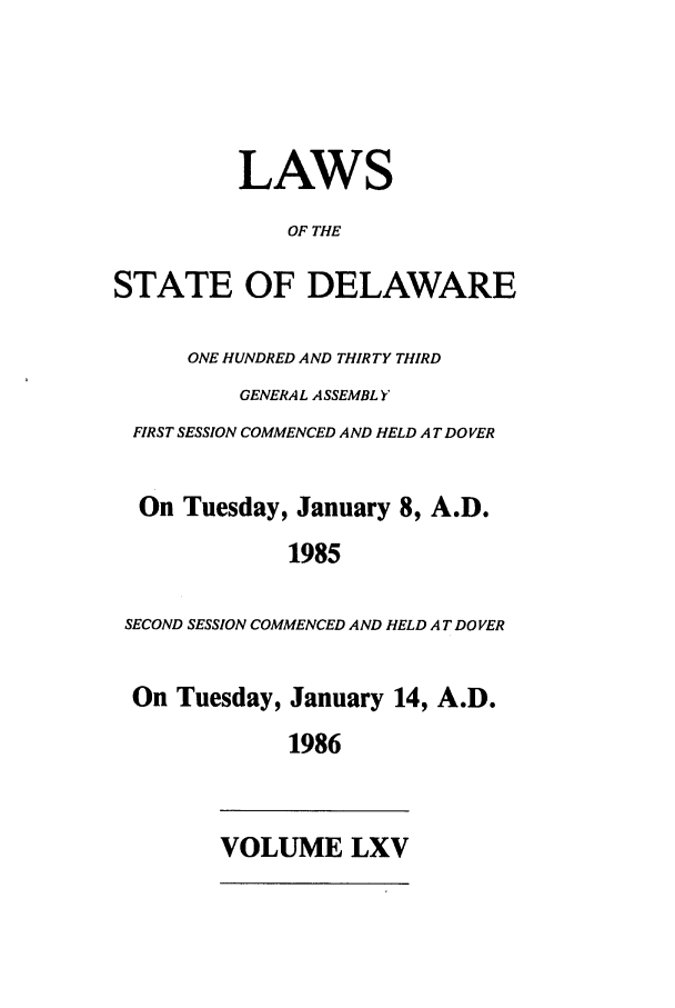 handle is hein.ssl/ssde0022 and id is 1 raw text is: LAWS
OF THE
STATE OF DELAWARE
ONE HUNDRED AND THIRTY THIRD
GENERAL ASSEMBL Y
FIRST SESSION COMMENCED AND HELD AT DOVER
On Tuesday, January 8, A.D.
1985
SECOND SESSION COMMENCED AND HELD A T DO VER

On Tuesday,

January 14, A.D.
1986

VOLUME LXV


