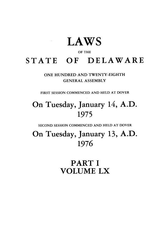 handle is hein.ssl/ssde0049 and id is 1 raw text is: LAWS
OF THE

STATE

OF

DELAWARE

ONE HUNDRED AND TWENTY-EIGHTH
GENERAL ASSEMBLY
FIRST SESSION COMMENCED AND HELD AT DOVER
On Tuesday, January 14, A.D.
1975
SECOND SESSION COMMENCED AND HELD AT DOVER
On Tuesday, January 13, A.D.
1976
PART I
VOLUME LX


