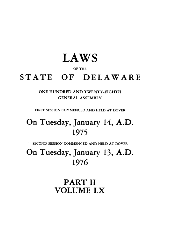 handle is hein.ssl/ssde0050 and id is 1 raw text is: LAWS
OF THE

STATE

OF

DELAWARE

ONE HUNDRED AND TWENTY-EIGHTH
GENERAL ASSEMBLY
FIRST SESSION COMMENCED AND HELD AT DOVER
On Tuesday, January 14, A.D.
1975
SECOND SESSION COMMENCED AND HELD AT DOVER
On Tuesday, January 13, A.D.
1976
PART II
VOLUME LX


