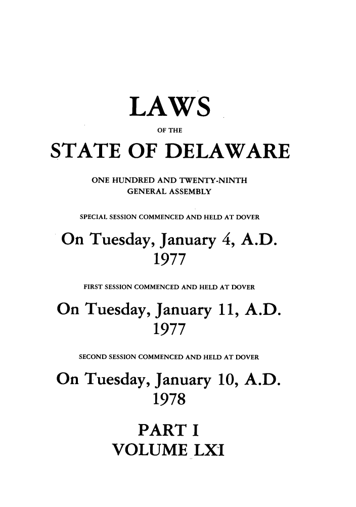 handle is hein.ssl/ssde0051 and id is 1 raw text is: LAWS
OF THE
STATE OF DELAWARE
ONE HUNDRED AND TWENTY-NINTH
GENERAL ASSEMBLY
SPECIAL SESSION COMMENCED AND HELD AT DOVER
On Tuesday, January 4, A.D.
1977
FIRST SESSION COMMENCED AND HELD AT DOVER
On Tuesday, January 11, A.D.
1977
SECOND SESSION COMMENCED AND HELD AT DOVER
On Tuesday, January 10, A.D.
1978
PART I
VOLUME LXI


