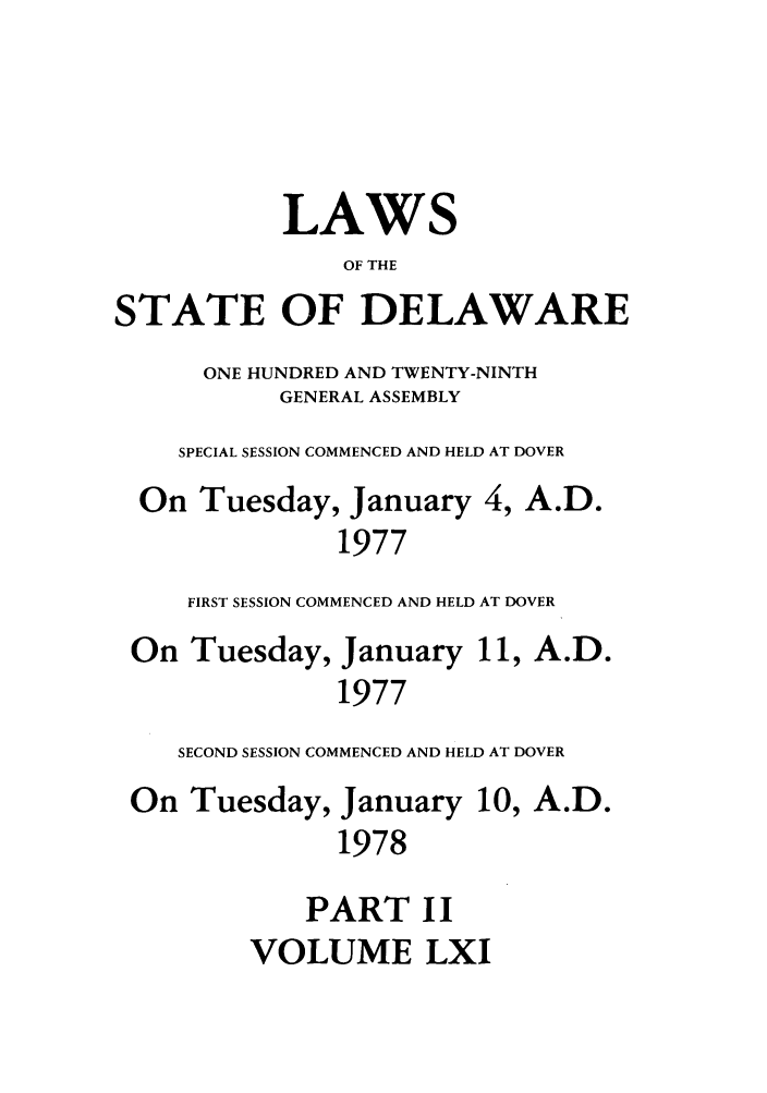 handle is hein.ssl/ssde0052 and id is 1 raw text is: LAWS
OF THE
STATE OF DELAWARE
ONE HUNDRED AND TWENTY-NINTH
GENERAL ASSEMBLY
SPECIAL SESSION COMMENCED AND HELD AT DOVER
On Tuesday, January 4, A.D.
1977
FIRST SESSION COMMENCED AND HELD AT DOVER
On Tuesday, January 11, A.D.
1977
SECOND SESSION COMMENCED AND HELD AT DOVER
On Tuesday, January 10, A.D.
1978
PART II
VOLUME LXI


