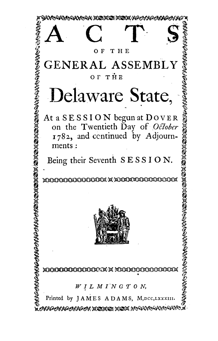 handle is hein.ssl/ssde0072 and id is 1 raw text is: OF THE

GENERAL

ASSEMBLY

OF THE

Delaware State,
At a SESSION begunatDoVER
on the Twentieth Day of .OAoler
x 782, and ccntinued by Adjourn-
ments
Being their Seventh S E S S I0 N.

WIL MI 'NG T O N,

Printed by J A ME S ADAM S, M,Dcc,Lxxxurx.

A

C

T

S


