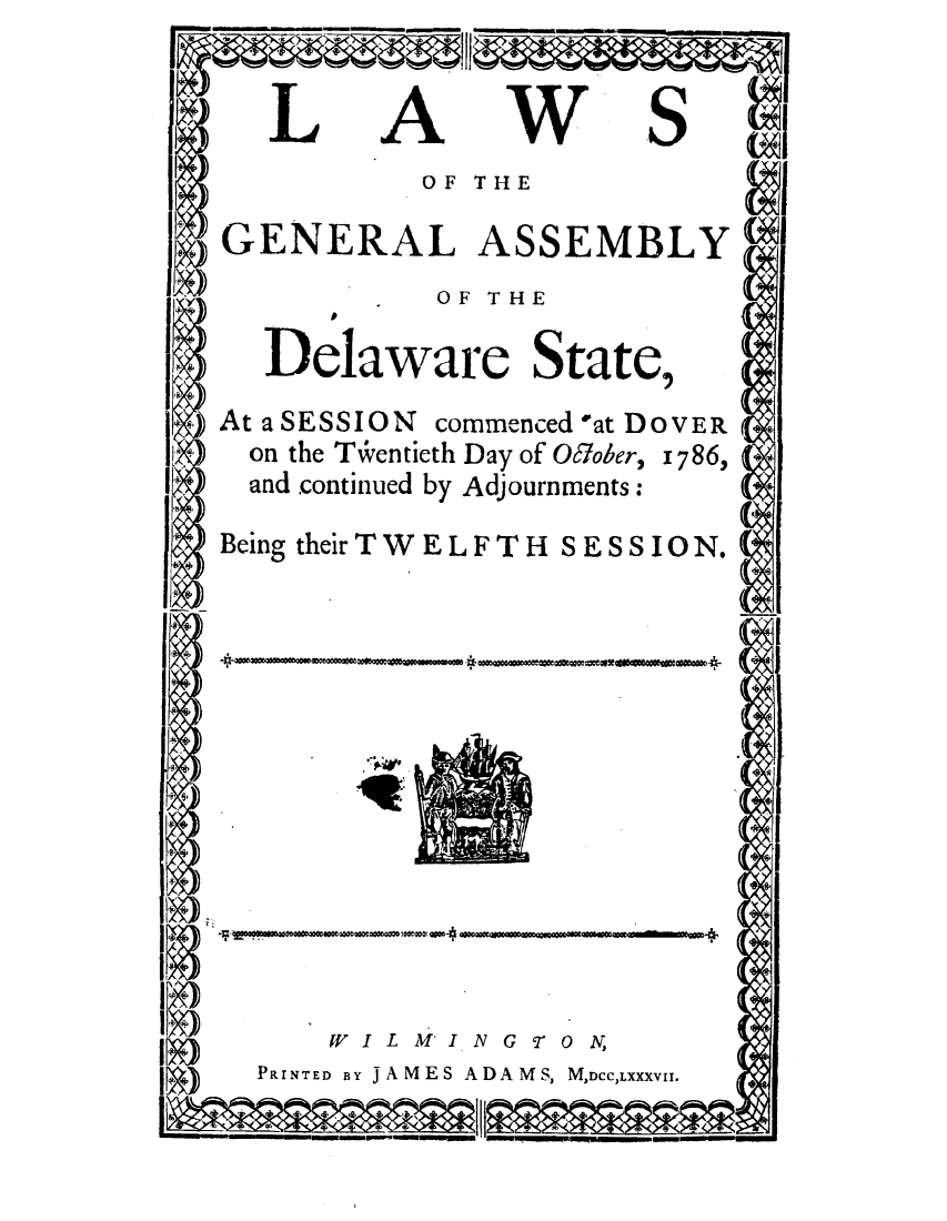 handle is hein.ssl/ssde0079 and id is 1 raw text is: L

A

W

S

OF THE

GENERAL ASSEMBLY
OF THE
Delaware State,
At a SESSION commenced 'at DOVER
on the Tiventieth Day of Ocober, 1786,
and continued by Adjournments:

Being theirTW ELFTLH

SESSION.

-p     ~ o ~ o --  .'o .  mlsamp'mo oeo

-~ ~                                       coo~o'~*eoo~ wee-4

WILMINGTO N,
PRINTED BY J AMESA DA M S, M,DCC,LXXXVII.

*


