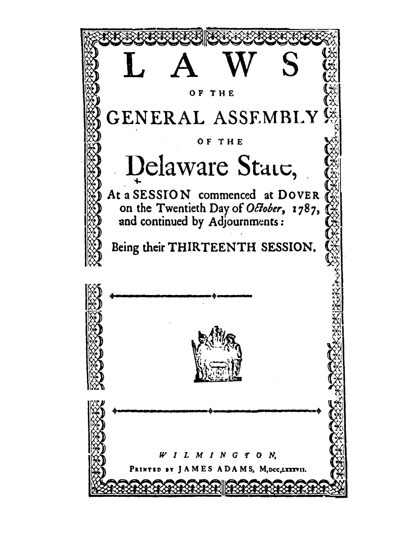 handle is hein.ssl/ssde0080 and id is 1 raw text is: LAWS
OF THE
GENERAL ASSEMBLY
OF THE
* Delaware StUe,
At a SESSTON commenced at DOVER
on the Twentieth Day of Of7ober, 1787,
and continued by Adjournments:
Being their THIRTEENTH SESSION.

4*

WILMINGTON,
Patwrse or JAMES ADAMS, M,DCCxLXv.


