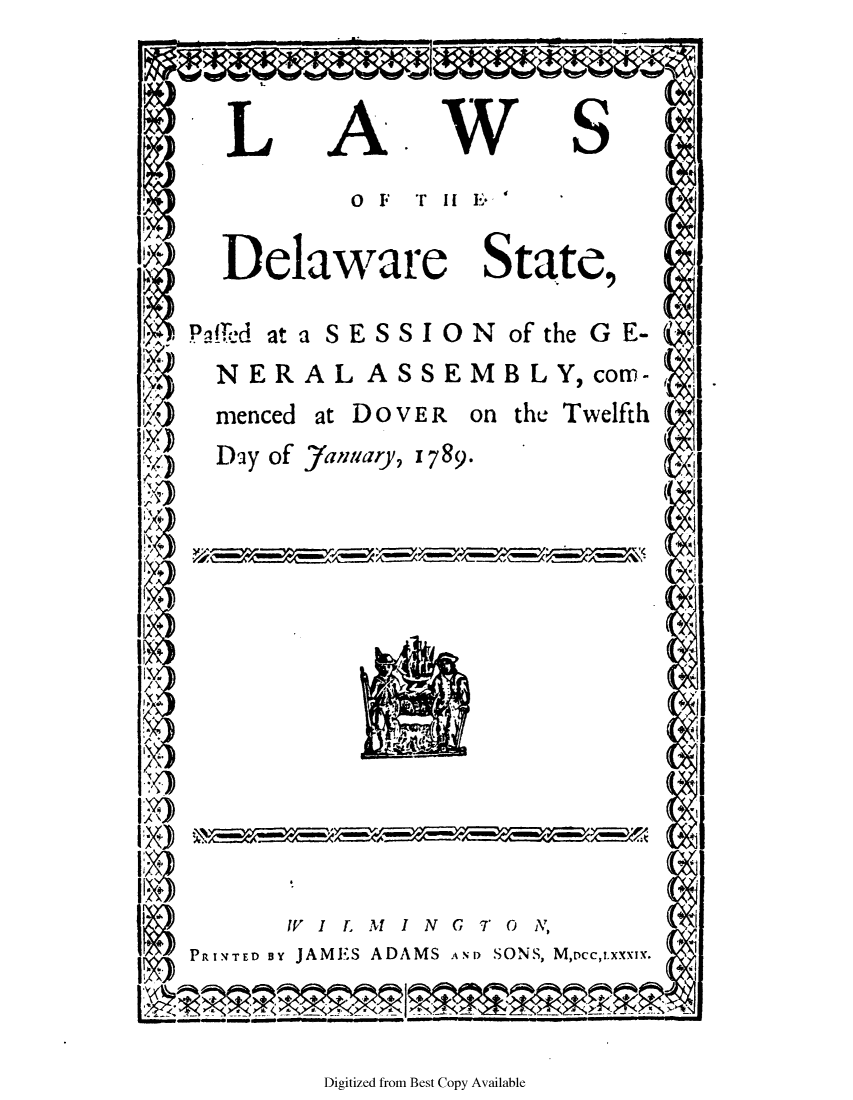 handle is hein.ssl/ssde0084 and id is 1 raw text is: L

A

W

S

o I. T Ii E'

Delaware State,

PafTcd at a SESSION

of the G E-

NERAL ASSEMBLY,com-

menced

at DOVER

on the Twelfth

Day of Janary, 1789.

IV I T, k   I N G 7 () N,
PRINTED BY JAMES ADAMS AND SONS, M,occ,y.xxxix.

Digitized from Best Copy Available

/;i


