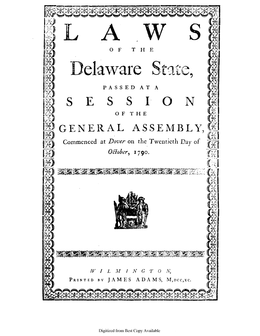 handle is hein.ssl/ssde0087 and id is 1 raw text is: A

W

OF  THE

Delaware Sta

PASSED AT A

E

S

S

I0

OF THE

GENERAL ASSEMBLY,
Commenced at Dover on the Twentieth Day of
Olober, 1790.

VIL l MINGTO N,

PRINTED BY JAM ES

ADAMS, M,DCC,XC.

Digitized from Best Copy Available

L

S

S

N

te,/-n


