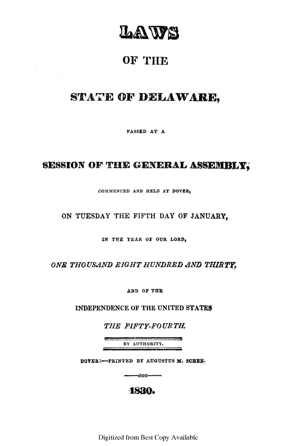 handle is hein.ssl/ssde0135 and id is 1 raw text is: OF THE
STATE OF DELAWARE,
PASSED AT A
SESSION OF THE GENERAL ASSEMBLYj
COMMENCED AND HELD AT DOVER,
ON TUESDAY THE FIFTH DAY OF JANUARY,
IN THE YEAR OF OUR LORD,
ONE THO USND EIGHT HUNDRED 4ND THIR T),
AND OF THR
INDEPENDENCE OF THE UNITED STATES
THE FIFTY-FO UR TH
BY AUTHORITY.
DOVER:-PRINTED BY AUGUSTUS M. BCEE.
-000-
1880.

Digitized from Best Copy Available



