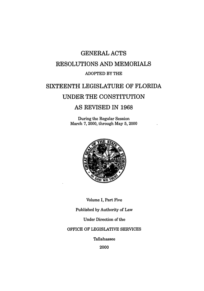 handle is hein.ssl/ssfl0007 and id is 1 raw text is: GENERAL ACTS
RESOLUTIONS AND MEMORIALS
ADOPTED BY THE
SIXTEENTH LEGISLATURE OF FLORIDA
UNDER THE CONSTITUTION
AS REVISED IN 1968
During the Regular Session
March 7, 2000, through May 5, 2000
Volume I, Part Five
Published by Authority of Law
Under Direction of the
OFFICE OF LEGISLATIVE SERVICES
Tallahassee
2000


