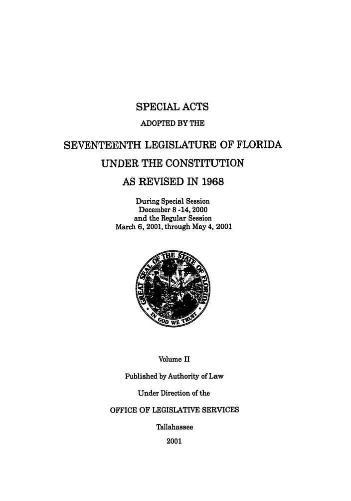 handle is hein.ssl/ssfl0013 and id is 1 raw text is: SPECIAL ACTS
ADOPTED BY THE
SEVENTEENTH LEGISLATURE OF FLORIDA
UNDER THE CONSTITUTION
AS REVISED IN 1968
During Special Session
December 8 -14, 2000
and the Regular Session
March 6, 2001, through May 4, 2001

Volume II
Published by Authority of Law
Under Direction of the

OFFICE OF LEGISLATIVE SERVICES
Tallahassee
2001


