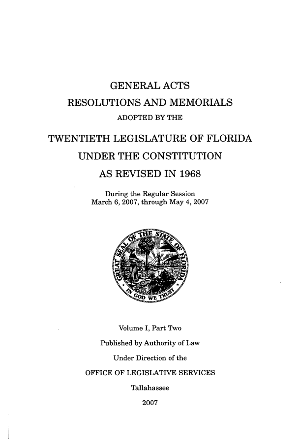 handle is hein.ssl/ssfl0038 and id is 1 raw text is: GENERAL ACTS
RESOLUTIONS AND MEMORIALS
ADOPTED BY THE
TWENTIETH LEGISLATURE OF FLORIDA
UNDER THE CONSTITUTION
AS REVISED IN 1968
During the Regular Session
March 6, 2007, through May 4, 2007
Volume I, Part Two
Published by Authority of Law
Under Direction of the
OFFICE OF LEGISLATIVE SERVICES
Tallahassee
2007


