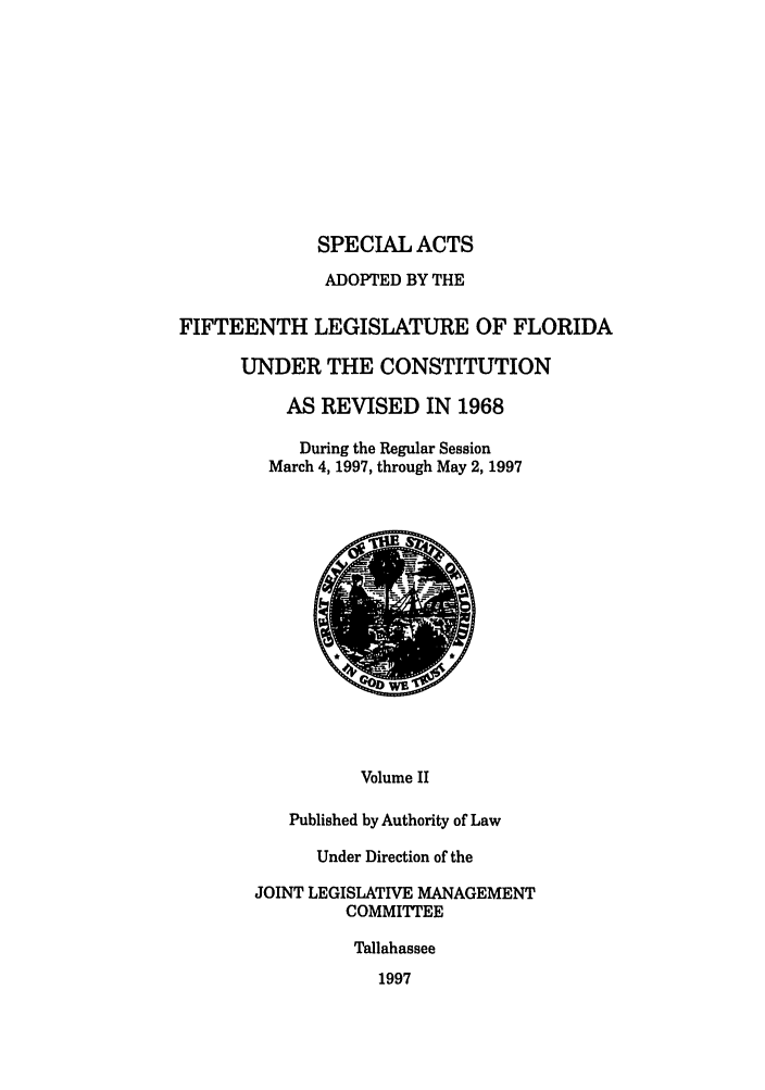 handle is hein.ssl/ssfl0055 and id is 1 raw text is: SPECIAL ACTS
ADOPTED BY THE
FIFTEENTH LEGISLATURE OF FLORIDA
UNDER THE CONSTITUTION
AS REVISED IN 1968
During the Regular Session
March 4, 1997, through May 2, 1997

Volume II
Published by Authority of Law

Under Direction of the
JOINT LEGISLATIVE MANAGEMENT
COMMITTEE
Tallahassee
1997


