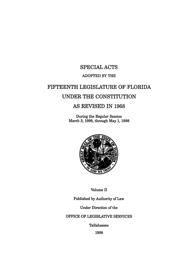 handle is hein.ssl/ssfl0060 and id is 1 raw text is: SPECIAL ACTS
ADOPTED BY THE
FIFTEENTH LEGISLATURE OF FLORIDA
UNDER THE CONSTITUTION
AS REVISED IN 1968
During the Regular Session
March 3, 1998, through May 1, 1998

Volume II
Published by Authority of Law
Under Direction of the
OFFICE OF LEGISLATIVE SERVICES
Tallahassee
1998


