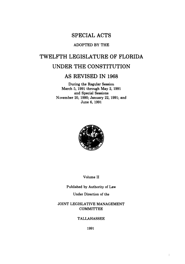 handle is hein.ssl/ssfl0085 and id is 1 raw text is: SPECIAL ACTS
ADOPTED BY THE
TWELFTH LEGISLATURE OF FLORIDA
UNDER THE CONSTITUTION
AS REVISED IN 1968
During the Regular Session
March 5, 1991 through May 2, 1991
and Special Sessions
N3vember 20, 1990; January 22, 1991; and
June 6, 1991

Volume II
Published by Authority of Law
Under Direction of the

JOINT LEGISLATIVE MANAGEMENT
COMMITTEE
TALLAHASSEE

1991


